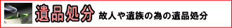 遺品処分、故人や遺族の為の遺品処分