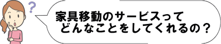 家具移動のサービスってどんなことをしてくれるの？